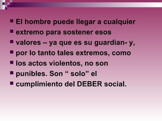  El hombre puede llegar a cualquier
 extremo para sostener esos
 valores – ya que es su guardian- y,
 por lo tanto tales extremos, como
 los actos violentos, no son
 punibles. Son “ solo” el
 cumplimiento del DEBER social.
 