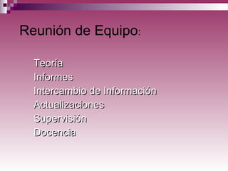 Reunión de Equipo:
TeoríaTeoría
InformesInformes
Intercambio de InformaciónIntercambio de Información
ActualizacionesActualizaciones
SupervisiónSupervisión
DocenciaDocencia
 