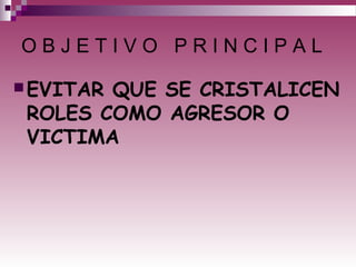 O B J E T I V O P R I N C I P A L
EVITAR QUE SE CRISTALICEN
ROLES COMO AGRESOR O
VICTIMA
 