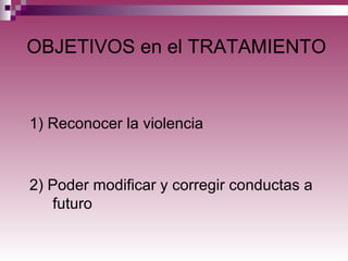 OBJETIVOS en el TRATAMIENTO
2) Poder modificar y corregir conductas a
futuro
1) Reconocer la violencia
 