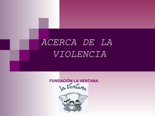 ACERCA DE LA
VIOLENCIA
FUNDACIÓN LA VENTANA
 