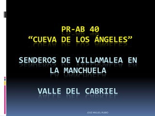 PR-AB 40
  “CUEVA DE LOS ÁNGELES”

SENDEROS DE VILLAMALEA EN
       LA MANCHUELA

    VALLE DEL CABRIEL

              JOSÉ MIGUEL RUBIO
 