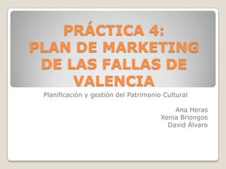 PRÁCTICA 4:
PLAN DE MARKETING
 DE LAS FALLAS DE
     VALENCIA
 Planificación y gestión del Patrimonio Cultural

                                           Ana Heras
                                       Xenia Briongos
                                         David Álvaro
 