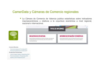 CamerData y Cámaras de Comercio regionales
 La Cámara de Comercio de Valencia publica estadísticas sobre indicadores
macroeconómicos y relativos a la coyuntura económica a nivel regional,
nacional o internacional.
 