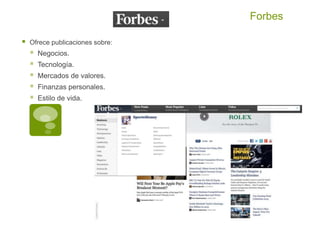 Forbes
 Ofrece publicaciones sobre:
 Negocios.
 Tecnología.
 Mercados de valores.
 Finanzas personales.
 Estilo de vida.
 