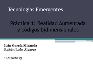 Tecnologías Emergentes

Práctica 1: Realidad Aumentada
y códigos bidimensionales
Iván García Miranda
Rubén León Álvarez
14/10/2013

 