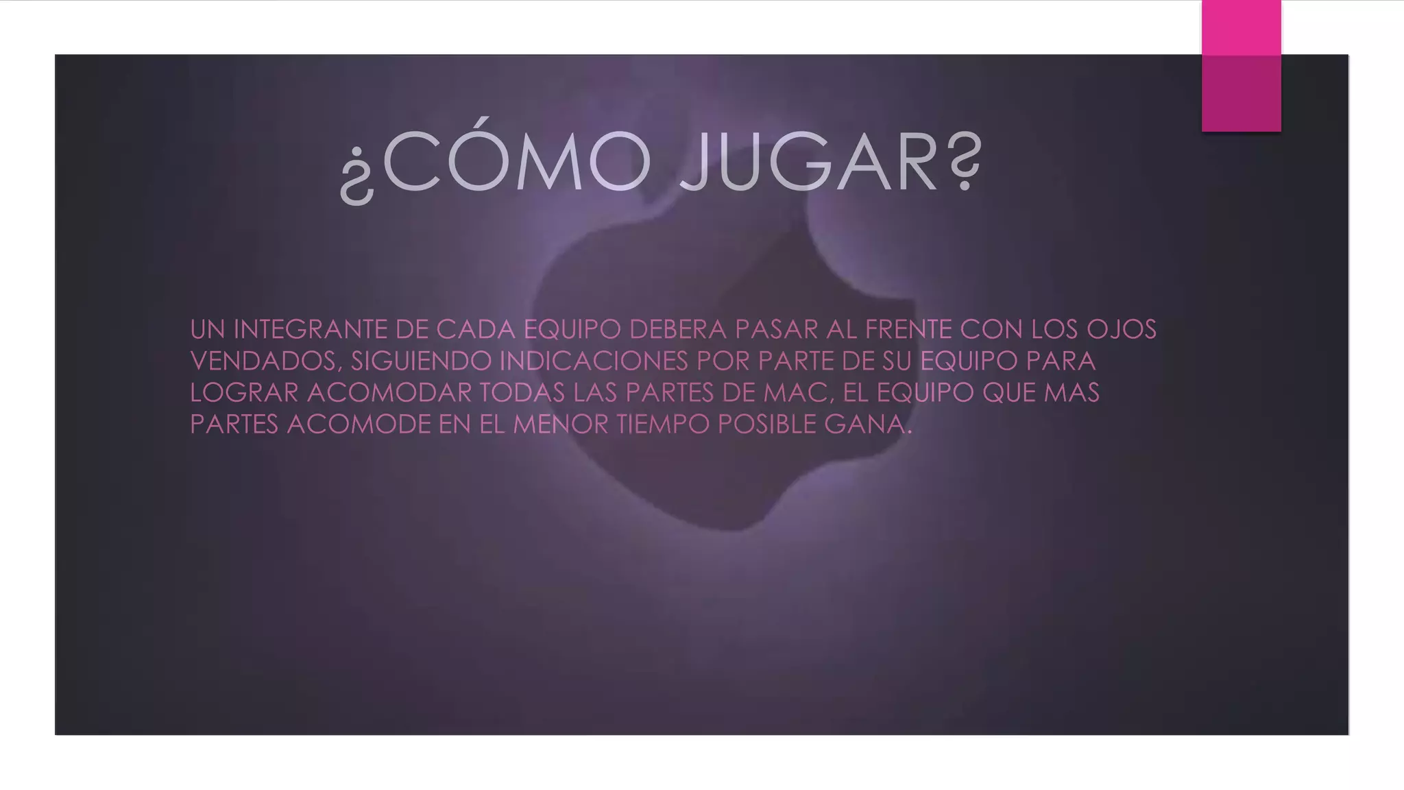¿CÓMO JUGAR?
UN INTEGRANTE DE CADA EQUIPO DEBERA PASAR AL FRENTE CON LOS OJOS
VENDADOS, SIGUIENDO INDICACIONES POR PARTE DE SU EQUIPO PARA
LOGRAR ACOMODAR TODAS LAS PARTES DE MAC, EL EQUIPO QUE MAS
PARTES ACOMODE EN EL MENOR TIEMPO POSIBLE GANA.
 