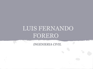 LUIS FERNANDO
   FORERO
  INGENIERIA CIVIL
 