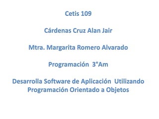 Cetis 109
Cárdenas Cruz Alan Jair
Mtra. Margarita Romero Alvarado
Programación 3°Am
Desarrolla Software de Aplicación Utilizando
Programación Orientado a Objetos
 