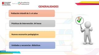 Población infantil de 5 a 6 años
Prácticas de intervención. 64 horas
Nuevos escenarios pedagógicos
Unidades y secuencias didácticas.
GENERALIDADES
 