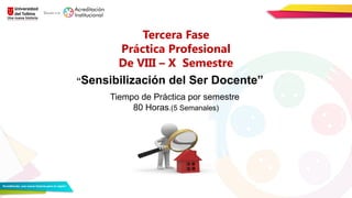 Tercera Fase
Práctica Profesional
De VIII – X Semestre
“Sensibilización del Ser Docente”
Tiempo de Práctica por semestre
80 Horas.(5 Semanales)
 
