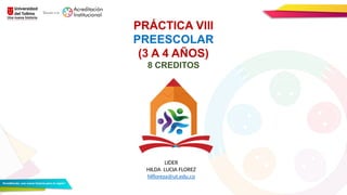PRÁCTICA VIII
PREESCOLAR
(3 A 4 AÑOS)
8 CREDITOS
LIDER
HILDA LUCIA FLOREZ
hlfloreza@ut.edu.co
 