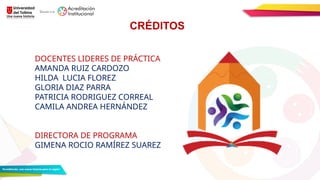 DOCENTES LIDERES DE PRÁCTICA
AMANDA RUIZ CARDOZO
HILDA LUCIA FLOREZ
GLORIA DIAZ PARRA
PATRICIA RODRIGUEZ CORREAL
CAMILA ANDREA HERNÁNDEZ
DIRECTORA DE PROGRAMA
GIMENA ROCIO RAMÍREZ SUAREZ
CRÉDITOS
 