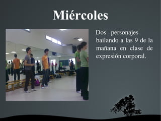   
Miércoles
  Dos  personajes       
bailando a las 9 de la 
mañana  en  clase  de 
expresión corporal.
 