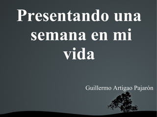   
Presentando una
semana en mi
vida
Guillermo Artigao Pajarón
 