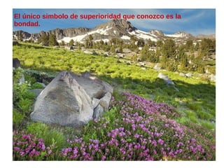 El único simbolo de superioridad que conozco es la
bondad.
 