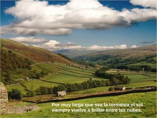 Por muy larga que sea la tormenta el sol
siempre vuelve a brillar entre las nubes.
 