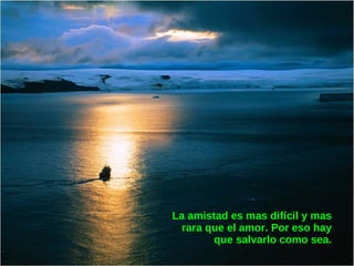 La amistad es mas difícil y mas
  rara que el amor. Por eso hay
        que salvarlo como sea.
 