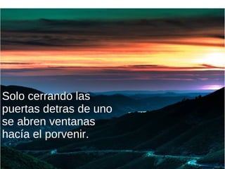 Solo cerrando las
puertas detras de uno
se abren ventanas
hacía el porvenir.
 