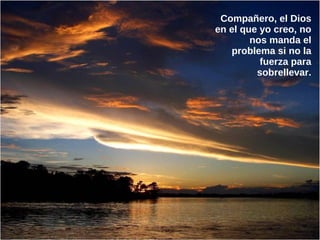 Compañero, el Dios
en el que yo creo, no
        nos manda el
   problema si no la
          fuerza para
         sobrellevar.
 