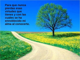 Para que nunca
pierdas esas
virtudes que
tienes y con las
cuales se ha
ennoblecido mi
alma al conocerte.
 