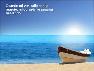 Cuando mi voz calle con la
muerte, mi corazón te seguirá
hablando.
 