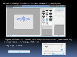 El cuadro de dialogo de Modelo de semitono aparecerá (siguiente figura)




Luego en la columna de la derecha, debo configurar el Tamaño en 2, Contraste en 20 y
el tipo de motivo en Punto (siguiente figura)
  Luego hago clic en ok
 