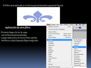 El filtro será aplicado a mi forma personalizada (siguiente figura)




    Aplicación de otro filtro
Primero Hago clic en la capa
con la forma personalizada
Luego selecciono el menú Filtro señalo
Artístico y elija Esponja (figura adjunta)
 