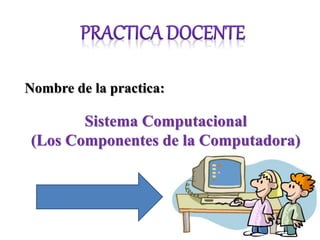 Nombre de la practica: 
Sistema Computacional 
(Los Componentes de la Computadora) 
 