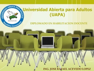 DIPLOMADO EN HABILITACION DOCENTE
Universidad Abierta para Adultos
(UAPA)
ING. JOSE RAFAEL ACEVEDO LOPEZ
 