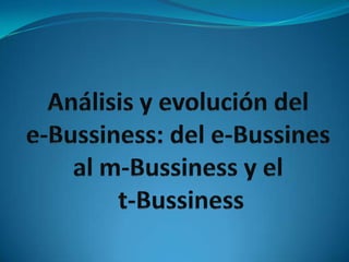 Análisis y evolución del e-Bussiness: del e-Bussines al m-Bussiness y el t-Bussiness 