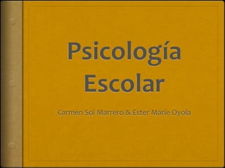 Psicología 
   Escolar
Carmen Sol Marrero & Ester Marie Oyola
 