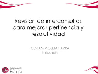 Revisión de interconsultas
para mejorar pertinencia y
       resolutividad

      CESFAM VIOLETA PARRA
           PUDAHUEL
 