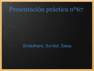 Presentación práctica nº67 Slideshare, Scribd, Issuu 