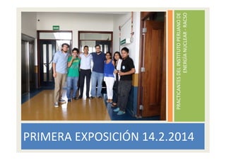 PRIMERA EXPOSICIÓN 14.2.2014

PRACTICANTES DEL INSTITUTO PERUANO DE
ENERGÌA NUCLEAR - RACSO

 