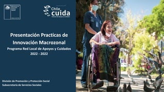 División de Promoción y Protección Social
Subsecretaría de Servicios Sociales
Presentación Practicas de
Innovación Macrozonal
Programa Red Local de Apoyos y Cuidados
2022 - 2022
 