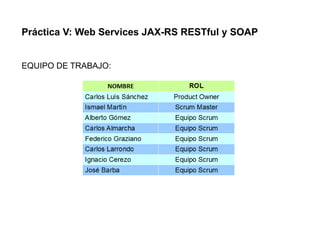 Práctica V: Web Services JAX-RS RESTful y SOAP
EQUIPO DE TRABAJO:
 