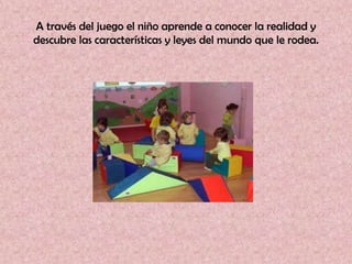 A través del juego el niño aprende a conocer la realidad y
descubre las características y leyes del mundo que le rodea.
 