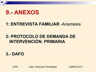 9.- ANEXOS 1: ENTREVISTA FAMILIAR  -Anamesis  2: PROTOCOLO DE DEMANDA DE INTERVENCIÓN. PRIMARIA 3.- DAFO UOC  Julio, Ampuero Fernández  JUNIO-2.011 