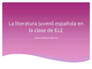 La literatura juvenil española en 
la clase de ELE 
Jessica Blanco-Marcos 
 