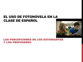 EL USO DE FOTONOVELA EN LA
CLASE DE ESPAÑOL
LAS PERCEPCIONES DE LOS ESTUDIANTES
Y LOS PROFESORES
 