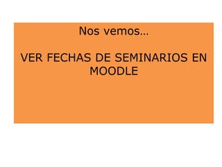 Nos vemos…
VER FECHAS DE SEMINARIOS EN
MOODLE
 