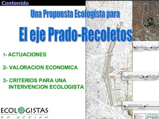 Contenido 1-  ACTUACIONES 2- VALORACION ECONOMICA 3- CRITERIOS PARA UNA  INTERVENCION ECOLOGISTA Una Propuesta Ecologista para  El eje Prado-Recoletos 