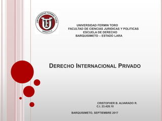 UNIVERSIDAD FERMIN TORO
FACULTAD DE CIENCIAS JURIDICAS Y POLITICAS
ESCUELA DE DERECHO
BARQUISIMETO – ESTADO LARA
DERECHO INTERNACIONAL PRIVADO
CRISTOFHER B. ALVARADO R.
C.I. 23.428.10
BARQUISIMETO, SEPTIEMBRE 2017
 