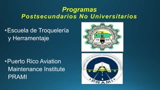 Programas
Postsecundarios No Universitarios
•Escuela de Troquelería
y Herramentaje
•Puerto Rico Aviation
Maintenance Institute
PRAMI
 