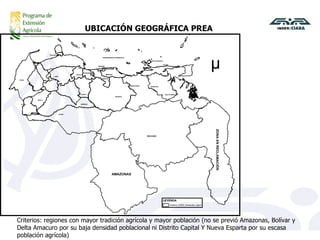 UBICACIÓN GEOGRÁFICA PREA  Criterios: regiones con mayor tradición agrícola y mayor población (no se previó Amazonas, Bolívar y Delta Amacuro por su baja densidad poblacional ni Distrito Capital Y Nueva Esparta por su escasa población agrícola) 