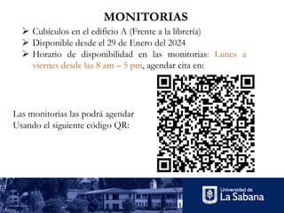 Ø Cubículos en el edificio A (Frente a la librería)
Ø Disponible desde el 29 de Enero del 2024
Ø Horario de disponibilidad en las monitorias: Lunes a
viernes desde las 8 am – 5 pm, agendar cita en:
MONITORIAS
Las monitorias las podrá agendar
Usando el siguiente código QR:
 