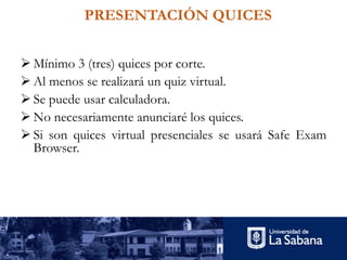 PRESENTACIÓN QUICES
Ø Mínimo 3 (tres) quices por corte.
Ø Al menos se realizará un quiz virtual.
Ø Se puede usar calculadora.
Ø No necesariamente anunciaré los quices.
Ø Si son quices virtual presenciales se usará Safe Exam
Browser.
 