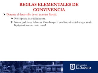 REGLAS ELEMENTALES DE
CONVIVENCIA
Ø Durante el desarrollo de un examen Parcial.
v No se podrá usar calculadora.
v Solo se podrá usar la hoja de fórmulas que el estudiante deberá descargar desde
la página de nuestro curso virtual.
 