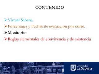 CONTENIDO
ØVirtual Sabana.
ØPorcentajes y Fechas de evaluación por corte.
ØMonitorias
ØReglas elementales de convivencia y de asistencia
 